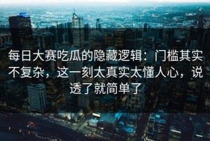 每日大赛吃瓜的隐藏逻辑：门槛其实不复杂，这一刻太真实太懂人心，说透了就简单了