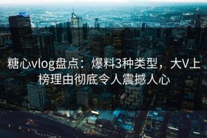 糖心vlog盘点：爆料3种类型，大V上榜理由彻底令人震撼人心