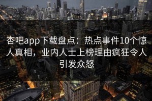 杏吧app下载盘点：热点事件10个惊人真相，业内人士上榜理由疯狂令人引发众怒