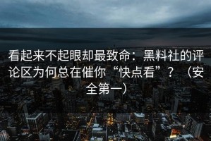 看起来不起眼却最致命：黑料社的评论区为何总在催你“快点看”？（安全第一）