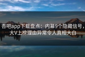 杏吧app下载盘点：内幕9个隐藏信号，大V上榜理由异常令人真相大白