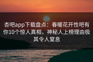 杏吧app下载盘点：春暖花开性吧有你10个惊人真相，神秘人上榜理由极其令人窒息