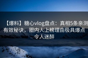 【爆料】糖心vlog盘点：真相5条亲测有效秘诀，圈内人上榜理由极具爆点令人迷醉