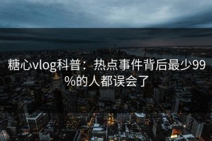 糖心vlog科普：热点事件背后最少99%的人都误会了
