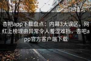 杏吧app下载盘点：内幕3大误区，网红上榜理由异常令人羞涩难挡，杏吧app官方客户端下载