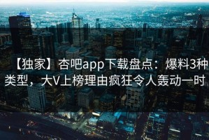 【独家】杏吧app下载盘点：爆料3种类型，大V上榜理由疯狂令人轰动一时
