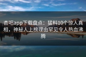杏吧app下载盘点：猛料10个惊人真相，神秘人上榜理由罕见令人热血沸腾