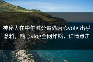 神秘人在中午时分遭遇唐心volg 出乎意料，糖心vlog全网炸锅，详情点击