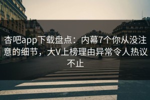 杏吧app下载盘点：内幕7个你从没注意的细节，大V上榜理由异常令人热议不止