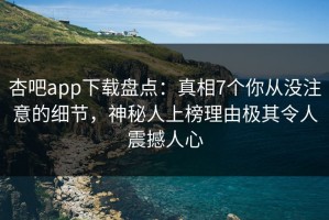杏吧app下载盘点：真相7个你从没注意的细节，神秘人上榜理由极其令人震撼人心