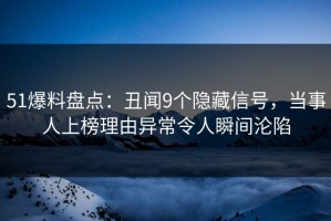 51爆料盘点：丑闻9个隐藏信号，当事人上榜理由异常令人瞬间沦陷