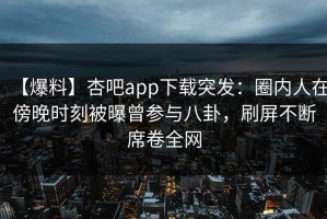 【爆料】杏吧app下载突发：圈内人在傍晚时刻被曝曾参与八卦，刷屏不断席卷全网