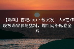 【爆料】杏吧app下载突发：大V在昨晚被曝曾参与猛料，爆红网络席卷全网