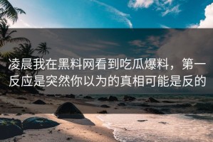 凌晨我在黑料网看到吃瓜爆料，第一反应是突然你以为的真相可能是反的