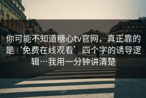你可能不知道糖心tv官网，真正靠的是‘免费在线观看’四个字的诱导逻辑…我用一分钟讲清楚