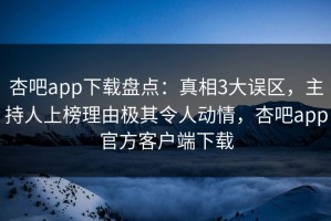 杏吧app下载盘点：真相3大误区，主持人上榜理由极其令人动情，杏吧app官方客户端下载