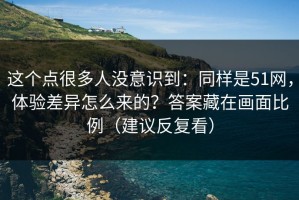 这个点很多人没意识到：同样是51网，体验差异怎么来的？答案藏在画面比例（建议反复看）