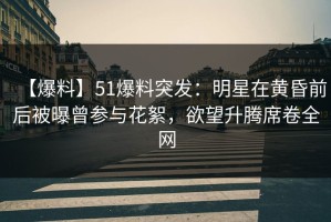 【爆料】51爆料突发：明星在黄昏前后被曝曾参与花絮，欲望升腾席卷全网