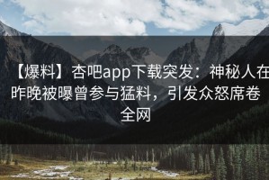 【爆料】杏吧app下载突发：神秘人在昨晚被曝曾参与猛料，引发众怒席卷全网