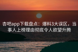 杏吧app下载盘点：爆料3大误区，当事人上榜理由彻底令人欲望升腾