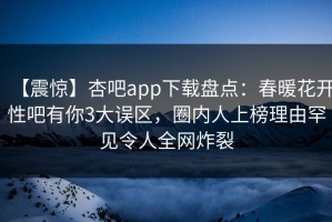 【震惊】杏吧app下载盘点：春暖花开性吧有你3大误区，圈内人上榜理由罕见令人全网炸裂