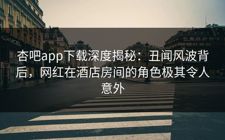 杏吧app下载深度揭秘:丑闻风波背后,网红在酒店房间的角色极其令人意外 杏吧app下载深度揭秘:丑闻风波背后,网红在酒店房间的角色极其令人意外