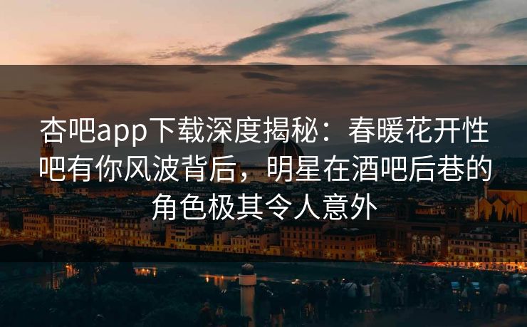 杏吧app下载深度揭秘：春暖花开性吧有你风波背后，明星在酒吧后巷的角色极其令人意外