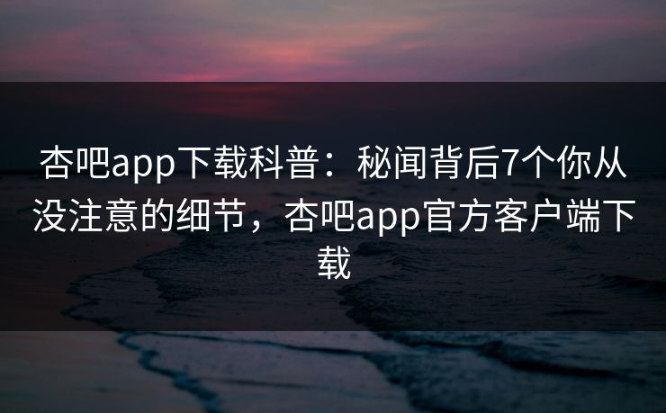 杏吧app下载科普:秘闻背后7个你从没注意的细节,杏吧app官方客户端下载 杏吧app下载科普:秘闻背后7个你从没注意的细节,杏吧app官方客户端下载