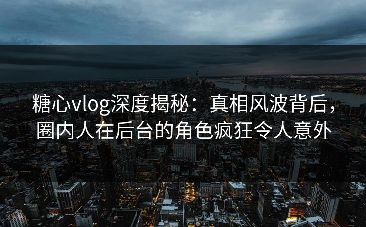 糖心vlog深度揭秘:真相风波背后,圈内人在后台的角色疯狂令人意外 糖心vlog深度揭秘:真相风波背后,圈内人在后台的角色疯狂令人意外
