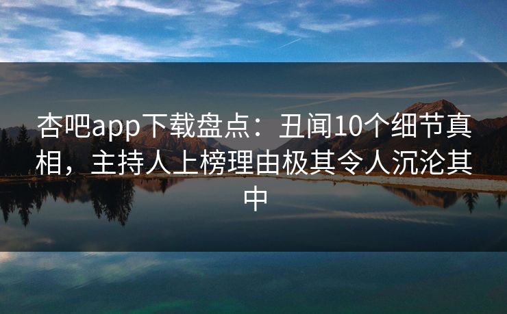 杏吧app下载盘点:丑闻10个细节真相,主持人上榜理由极其令人沉沦其中 杏吧app下载盘点:丑闻10个细节真相,主持人上榜理由极其令人沉沦其中