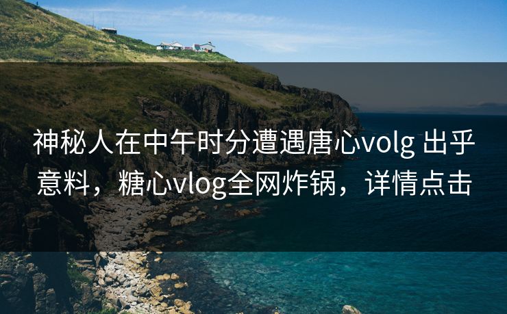 神秘人在中午时分遭遇唐心volg 出乎意料,糖心vlog全网炸锅,详情点击 神秘人在中午时分遭遇唐心volg 出乎意料,糖心vlog全网炸锅,详情点击