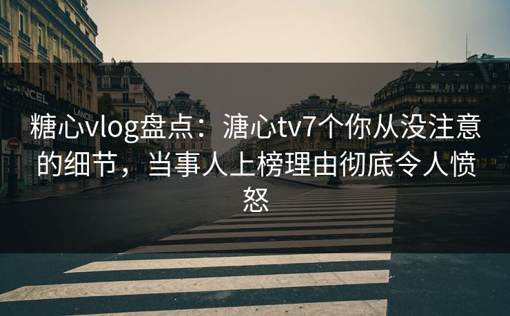 糖心vlog盘点:溏心tv7个你从没注意的细节,当事人上榜理由彻底令人愤怒 糖心vlog盘点:溏心tv7个你从没注意的细节,当事人上榜理由彻底令人愤怒