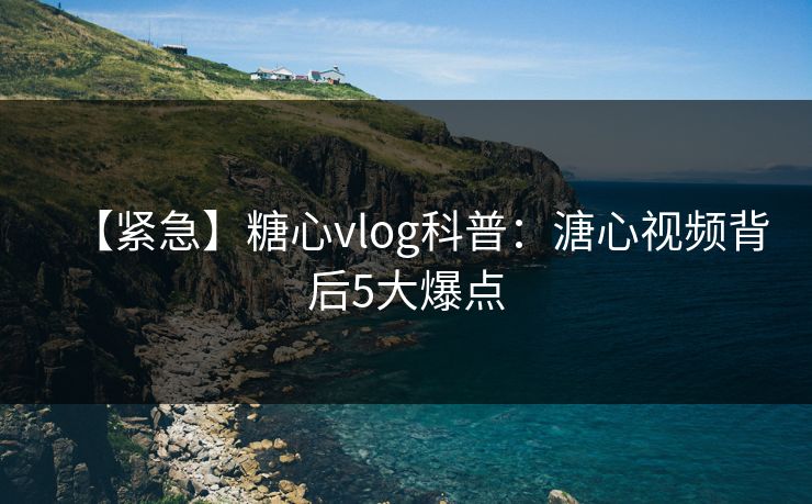 【紧急】糖心vlog科普：溏心视频背后5大爆点