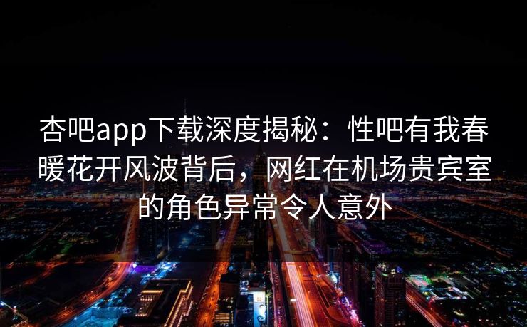 杏吧app下载深度揭秘:性吧有我春暖花开风波背后,网红在机场贵宾室的角色异常令人意外 杏吧app下载深度揭秘:性吧有我春暖花开风波背后,网红在机场贵宾室的角色异常令人意外