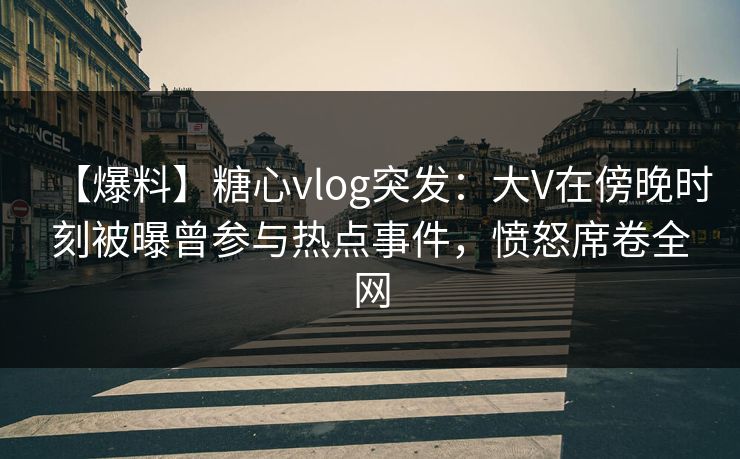 【爆料】糖心vlog突发：大V在傍晚时刻被曝曾参与热点事件，愤怒席卷全网