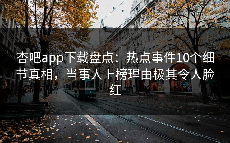 杏吧app下载盘点:热点事件10个细节真相,当事人上榜理由极其令人脸红 杏吧app下载盘点:热点事件10个细节真相,当事人上榜理由极其令人脸红