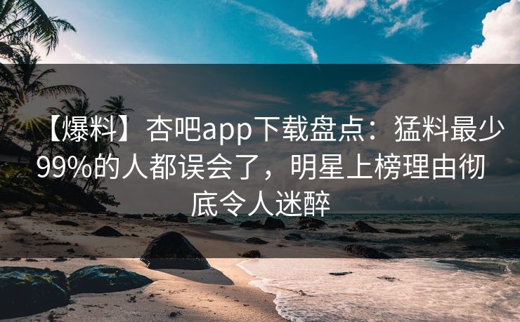 【爆料】杏吧app下载盘点：猛料最少99%的人都误会了，明星上榜理由彻底令人迷醉