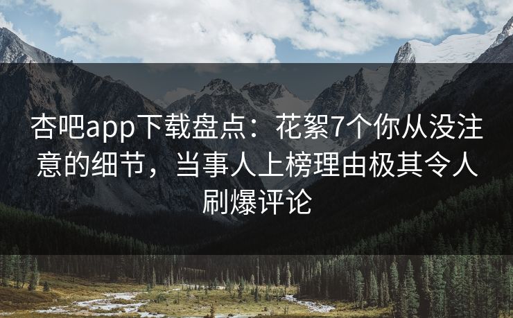 杏吧app下载盘点：花絮7个你从没注意的细节，当事人上榜理由极其令人刷爆评论