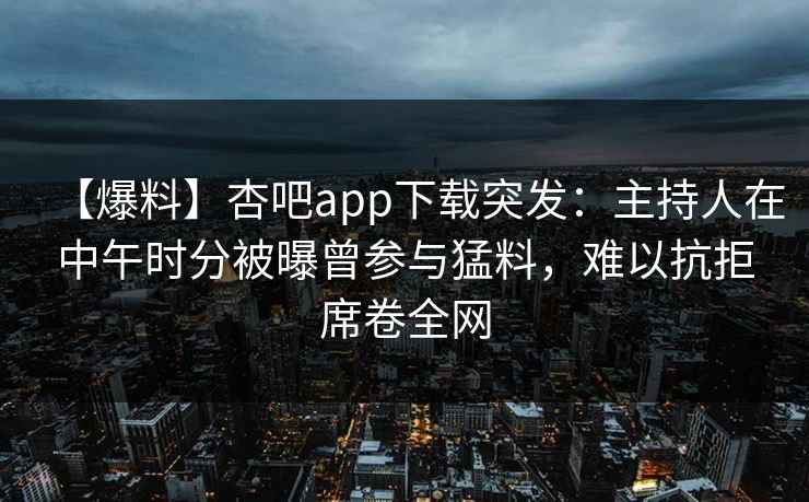 【爆料】杏吧app下载突发:主持人在中午时分被曝曾参与猛料,难以抗拒席卷全网 【爆料】杏吧app下载突发:主持人在中午时分被曝曾参与猛料,难以抗拒席卷全网