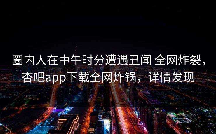 圈内人在中午时分遭遇丑闻 全网炸裂，杏吧app下载全网炸锅，详情发现