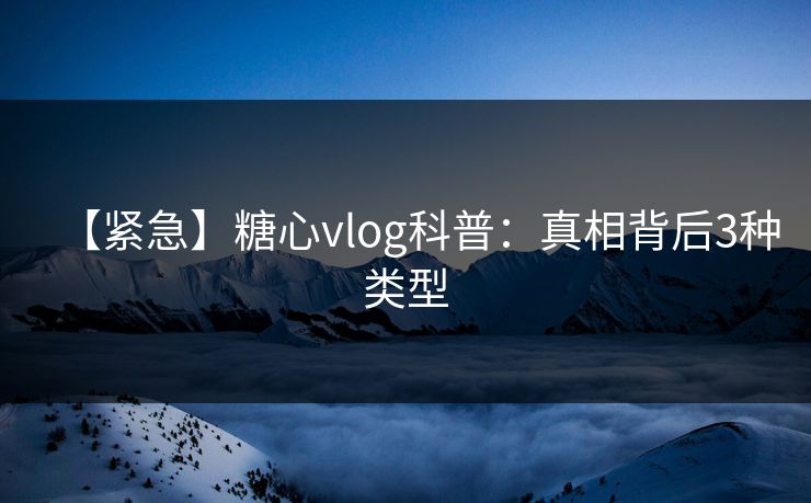 【紧急】糖心vlog科普：真相背后3种类型