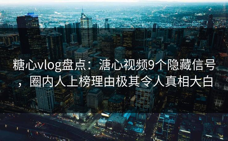 糖心vlog盘点：溏心视频9个隐藏信号，圈内人上榜理由极其令人真相大白