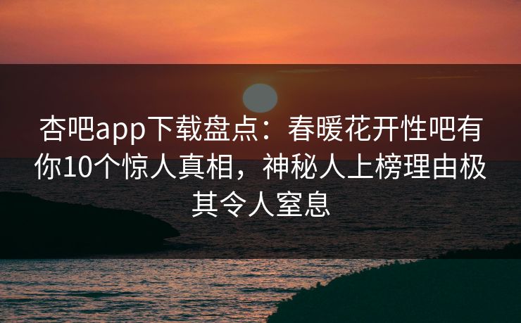 杏吧app下载盘点：春暖花开性吧有你10个惊人真相，神秘人上榜理由极其令人窒息
