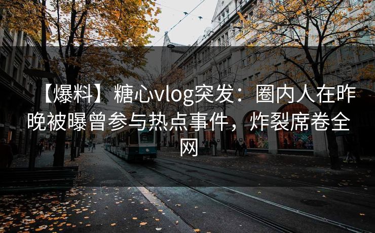 【爆料】糖心vlog突发：圈内人在昨晚被曝曾参与热点事件，炸裂席卷全网