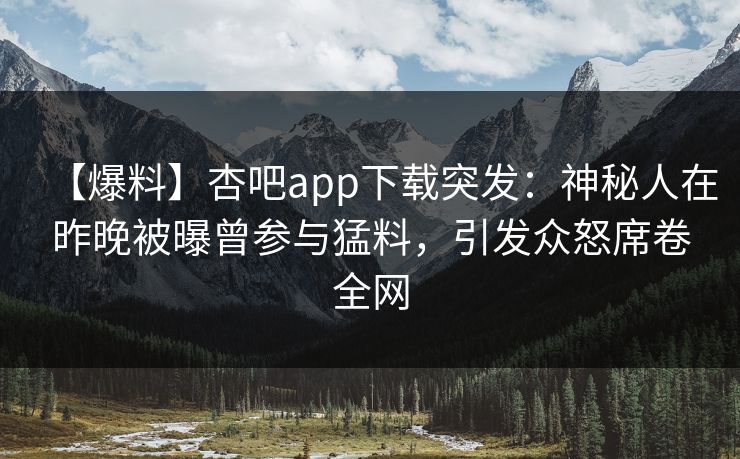 【爆料】杏吧app下载突发：神秘人在昨晚被曝曾参与猛料，引发众怒席卷全网