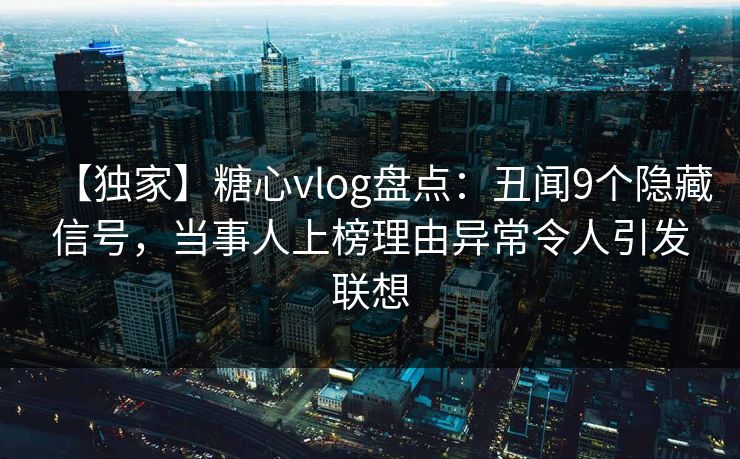 【独家】糖心vlog盘点：丑闻9个隐藏信号，当事人上榜理由异常令人引发联想