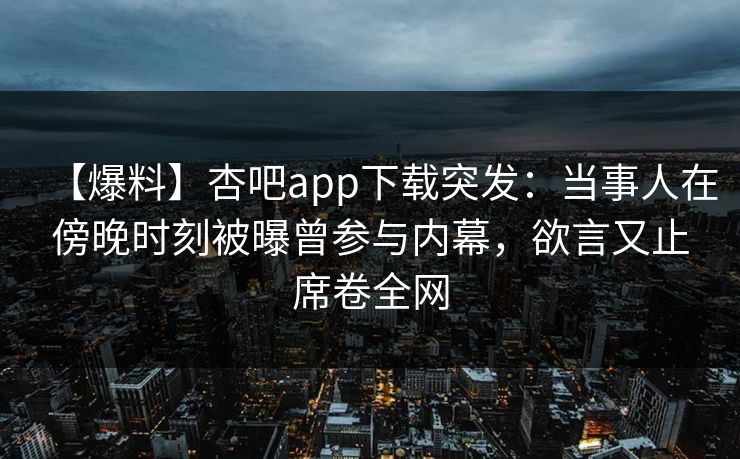 【爆料】杏吧app下载突发：当事人在傍晚时刻被曝曾参与内幕，欲言又止席卷全网