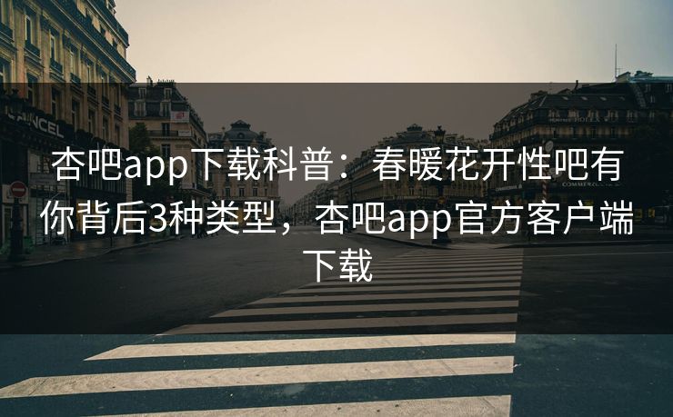 杏吧app下载科普：春暖花开性吧有你背后3种类型，杏吧app官方客户端下载