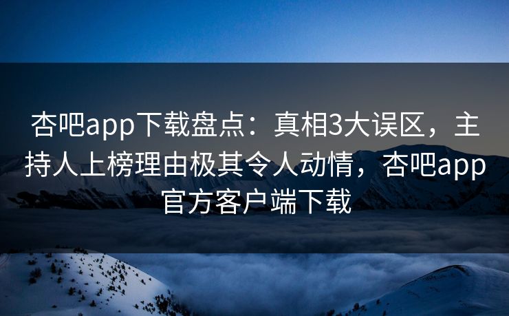 杏吧app下载盘点：真相3大误区，主持人上榜理由极其令人动情，杏吧app官方客户端下载