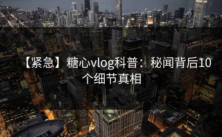【紧急】糖心vlog科普：秘闻背后10个细节真相